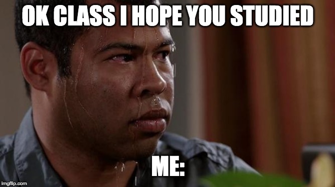 sweating bullets | OK CLASS I HOPE YOU STUDIED; ME: | image tagged in sweating bullets | made w/ Imgflip meme maker