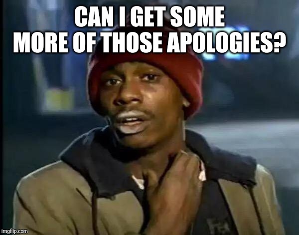 Y'all Got Any More Of That Meme | CAN I GET SOME MORE OF THOSE APOLOGIES? | image tagged in memes,y'all got any more of that | made w/ Imgflip meme maker
