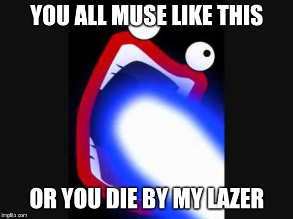 Gazer Lazer | YOU ALL MUSE LIKE THIS; OR YOU DIE BY MY LAZER | image tagged in gazer lazer | made w/ Imgflip meme maker