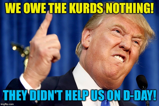 What an idiot. | WE OWE THE KURDS NOTHING! THEY DIDN'T HELP US ON D-DAY! | image tagged in donald trump | made w/ Imgflip meme maker