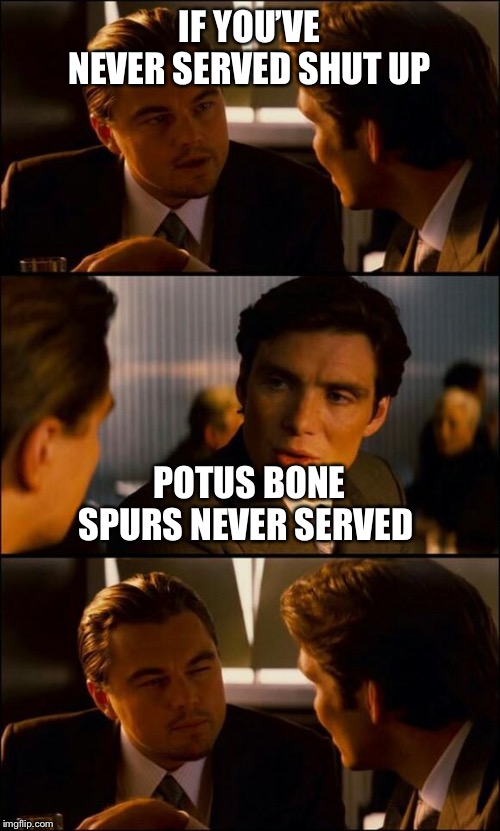 Di Caprio Inception | IF YOU’VE NEVER SERVED SHUT UP; POTUS BONE SPURS NEVER SERVED | image tagged in di caprio inception | made w/ Imgflip meme maker