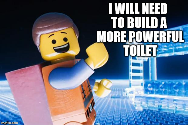 Lego Movie | I WILL NEED 
TO BUILD A
 MORE POWERFUL
 TOILET | image tagged in lego movie | made w/ Imgflip meme maker