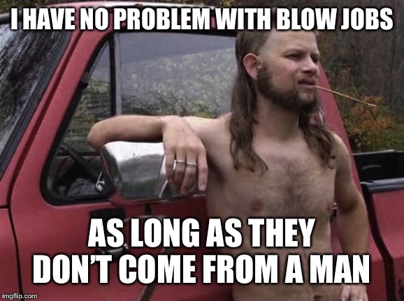 almost politically correct redneck red neck | I HAVE NO PROBLEM WITH BLOW JOBS AS LONG AS THEY DON’T COME FROM A MAN | image tagged in almost politically correct redneck red neck | made w/ Imgflip meme maker