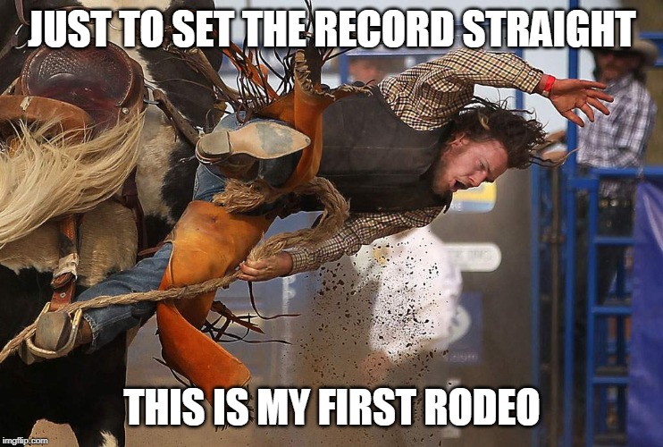 JUST TO SET THE RECORD STRAIGHT; THIS IS MY FIRST RODEO | image tagged in rodeo,first,laughs,fall | made w/ Imgflip meme maker