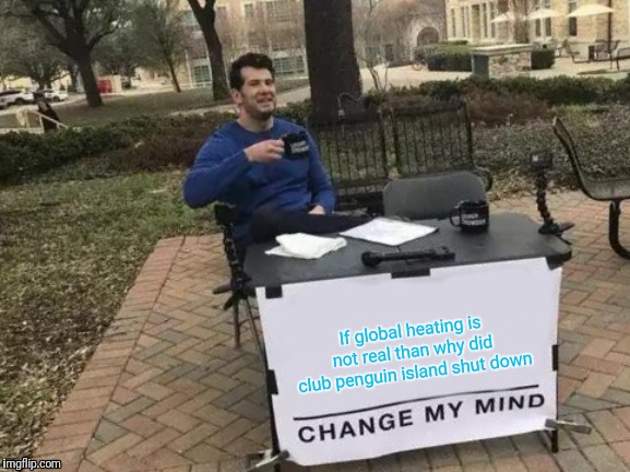 Change My Mind Meme | If global heating is not real than why did club penguin island shut down | image tagged in memes,change my mind | made w/ Imgflip meme maker