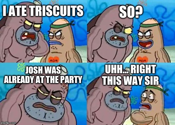How Tough Are You Meme | SO? I ATE TRISCUITS; JOSH WAS ALREADY AT THE PARTY; UHH... RIGHT THIS WAY SIR | image tagged in memes,how tough are you | made w/ Imgflip meme maker