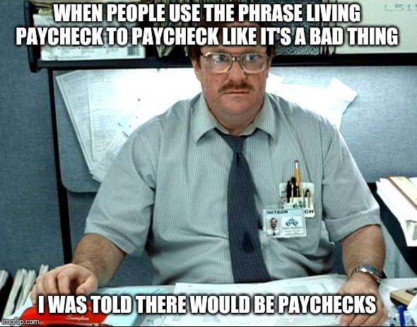 I Was Told There Would Be |  WHEN PEOPLE USE THE PHRASE LIVING PAYCHECK TO PAYCHECK LIKE IT'S A BAD THING; I WAS TOLD THERE WOULD BE PAYCHECKS | image tagged in memes,i was told there would be | made w/ Imgflip meme maker