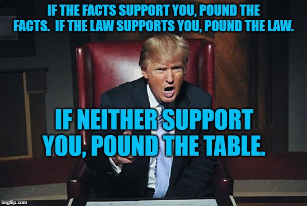 Donald Trump You're Fired | IF THE FACTS SUPPORT YOU, POUND THE FACTS.  IF THE LAW SUPPORTS YOU, POUND THE LAW. IF NEITHER SUPPORT YOU, POUND THE TABLE. | image tagged in donald trump you're fired | made w/ Imgflip meme maker