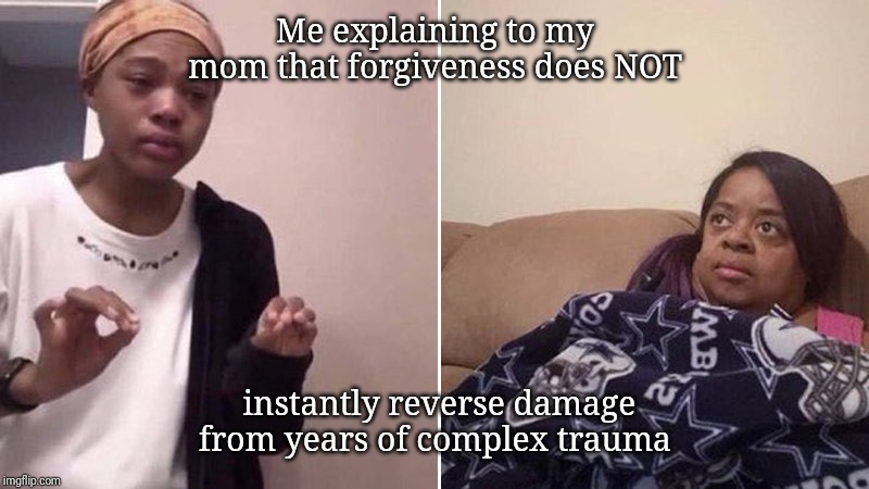 Me explaining to my mom | Me explaining to my mom that forgiveness does NOT; instantly reverse damage from years of complex trauma | image tagged in me explaining to my mom | made w/ Imgflip meme maker