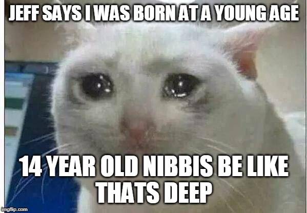 crying cat | JEFF SAYS I WAS BORN AT A YOUNG AGE; 14 YEAR OLD NIBBIS BE LIKE
THATS DEEP | image tagged in crying cat | made w/ Imgflip meme maker