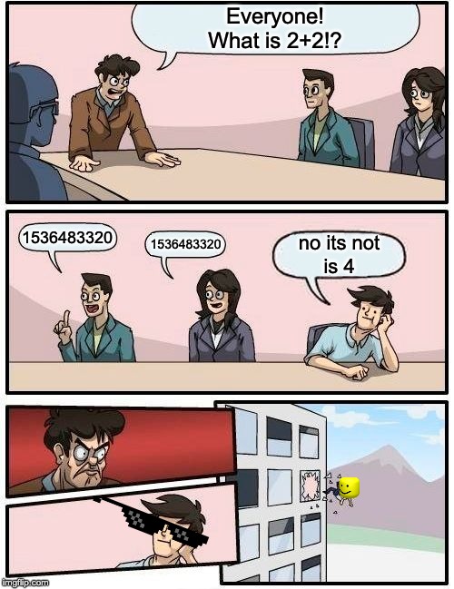 Boardroom Meeting Suggestion Meme | Everyone!
What is 2+2!? 1536483320; 1536483320; no its not
is 4 | image tagged in memes,boardroom meeting suggestion | made w/ Imgflip meme maker