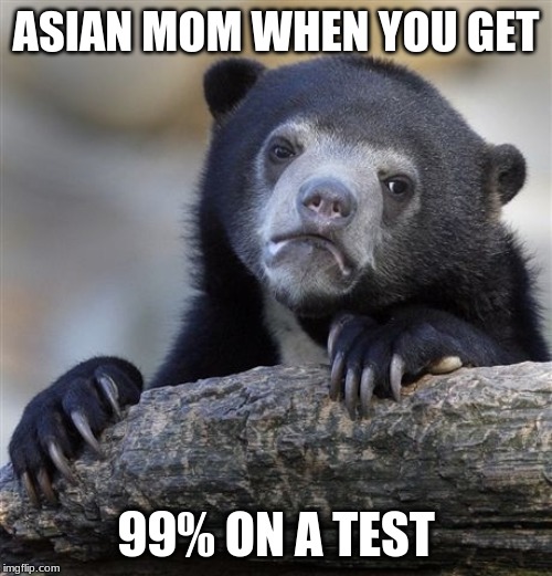 Confession Bear Meme | ASIAN MOM WHEN YOU GET; 99% ON A TEST | image tagged in memes,confession bear | made w/ Imgflip meme maker