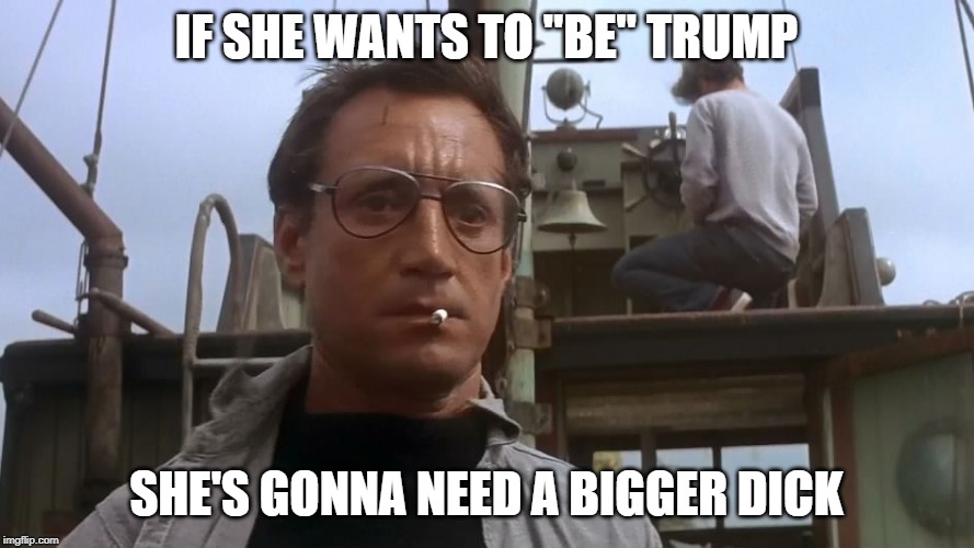 Going to need a bigger boat | IF SHE WANTS TO "BE" TRUMP SHE'S GONNA NEED A BIGGER DICK | image tagged in going to need a bigger boat | made w/ Imgflip meme maker