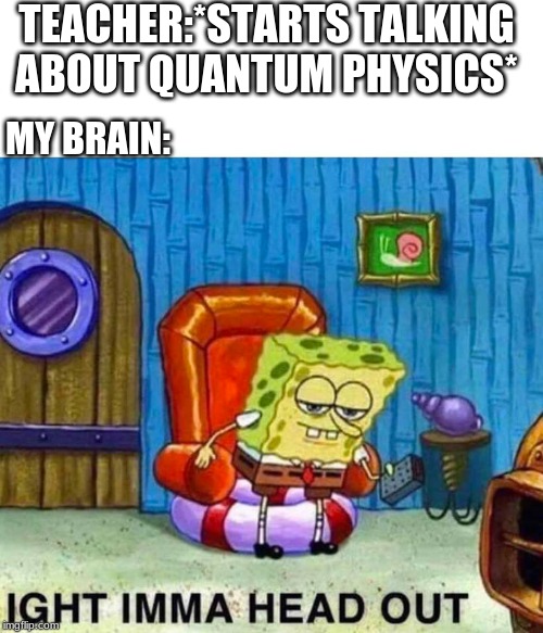 Spongebob imma head out | TEACHER:*STARTS TALKING ABOUT QUANTUM PHYSICS*; MY BRAIN: | image tagged in spongebob imma head out | made w/ Imgflip meme maker