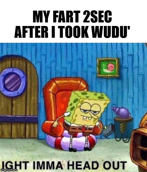 Spongebob Ight Imma Head Out | MY FART 2SEC AFTER I TOOK WUDU' | image tagged in spongebob ight imma head out | made w/ Imgflip meme maker