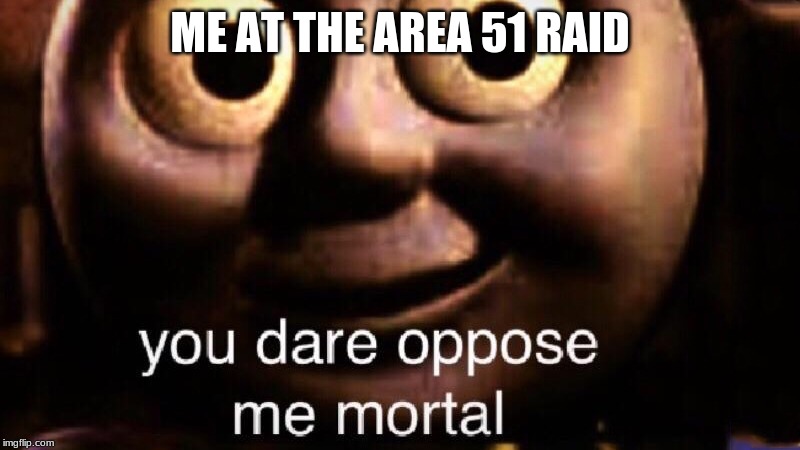 YOU DARE OPPOSE ME MORTAL | ME AT THE AREA 51 RAID | image tagged in you dare oppose me mortal | made w/ Imgflip meme maker