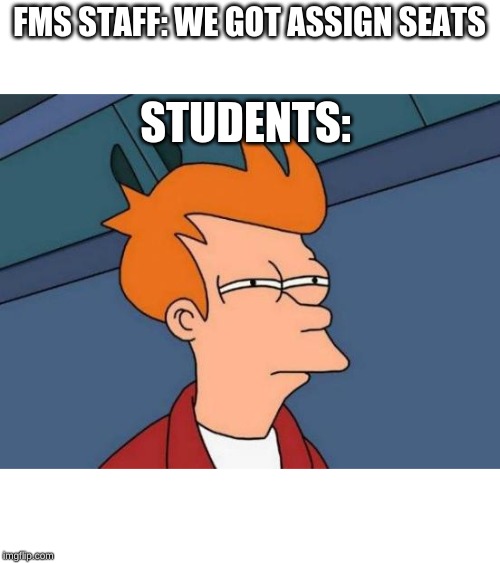Futurama Fry Meme | FMS STAFF: WE GOT ASSIGN SEATS; STUDENTS: | image tagged in memes,futurama fry | made w/ Imgflip meme maker