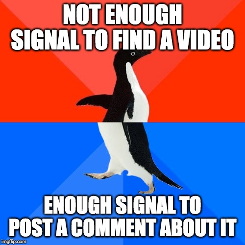 Socially Awesome Awkward Penguin Meme | NOT ENOUGH SIGNAL TO FIND A VIDEO; ENOUGH SIGNAL TO POST A COMMENT ABOUT IT | image tagged in memes,socially awesome awkward penguin | made w/ Imgflip meme maker