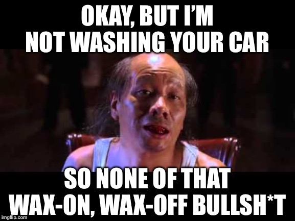 Mr. Miyagi was the ultimate “Kung-fu Hustler” | OKAY, BUT I’M NOT WASHING YOUR CAR; SO NONE OF THAT WAX-ON, WAX-OFF BULLSH*T | image tagged in kung-fu hustle | made w/ Imgflip meme maker