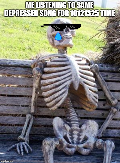 Waiting Skeleton | ME LISTENING TO SAME DEPRESSED SONG FOR 10121325 TIME | image tagged in memes,waiting skeleton | made w/ Imgflip meme maker