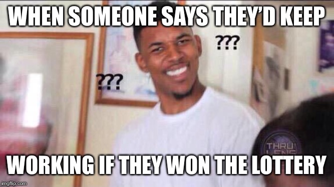 Black guy confused | WHEN SOMEONE SAYS THEY’D KEEP; WORKING IF THEY WON THE LOTTERY | image tagged in black guy confused | made w/ Imgflip meme maker