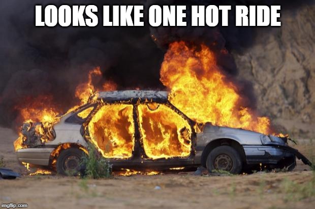 Car Fire | LOOKS LIKE ONE HOT RIDE | image tagged in car fire | made w/ Imgflip meme maker