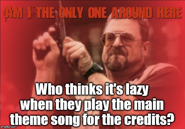 Main theme song in credits | Who thinks it's lazy when they play the main theme song for the credits? | image tagged in am i the only one around here,lazy,gaming,movies,theme song,funy memes | made w/ Imgflip meme maker