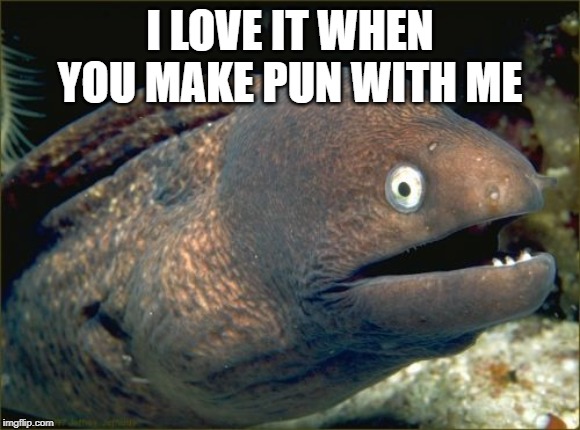 Bad Joke Eel Meme | I LOVE IT WHEN YOU MAKE PUN WITH ME | image tagged in memes,bad joke eel | made w/ Imgflip meme maker
