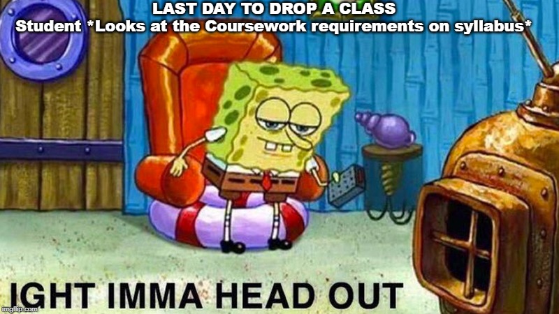 LAST DAY TO DROP A CLASS

Student *Looks at the Coursework requirements on syllabus* | image tagged in spongebob meme,spongebob ight imma head out,ight imma head out,imma head out | made w/ Imgflip meme maker