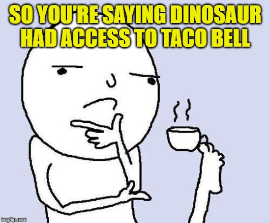 thinking meme | SO YOU'RE SAYING DINOSAUR HAD ACCESS TO TACO BELL | image tagged in thinking meme | made w/ Imgflip meme maker