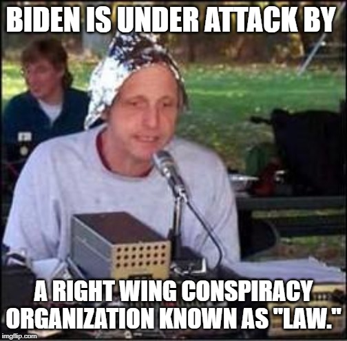It's a conspiracy | BIDEN IS UNDER ATTACK BY A RIGHT WING CONSPIRACY ORGANIZATION KNOWN AS "LAW." | image tagged in it's a conspiracy | made w/ Imgflip meme maker