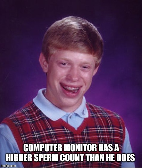 Bad Luck Brian Meme | COMPUTER MONITOR HAS A HIGHER SPERM COUNT THAN HE DOES | image tagged in memes,bad luck brian | made w/ Imgflip meme maker