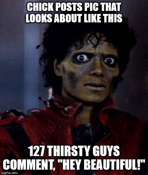 Facebook be like... | CHICK POSTS PIC THAT LOOKS ABOUT LIKE THIS; 127 THIRSTY GUYS COMMENT, "HEY BEAUTIFUL!" | image tagged in zombie michael jackson,single women,thirsty men,facebook problems | made w/ Imgflip meme maker