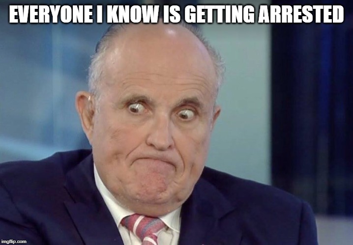 Its a Criminal Enterprise | EVERYONE I KNOW IS GETTING ARRESTED | image tagged in rudy guliani,criminal,impeach trump,traitor,scammer,scumbag | made w/ Imgflip meme maker