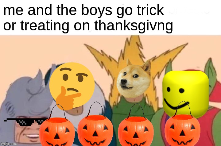 Me And The Boys Meme | me and the boys go trick or treating on thanksgivng | image tagged in memes,me and the boys | made w/ Imgflip meme maker