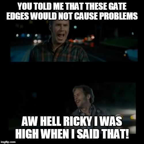 Aw hell Ricky I was high when I said that | YOU TOLD ME THAT THESE GATE EDGES WOULD NOT CAUSE PROBLEMS; AW HELL RICKY I WAS HIGH WHEN I SAID THAT! | image tagged in aw hell ricky i was high when i said that | made w/ Imgflip meme maker