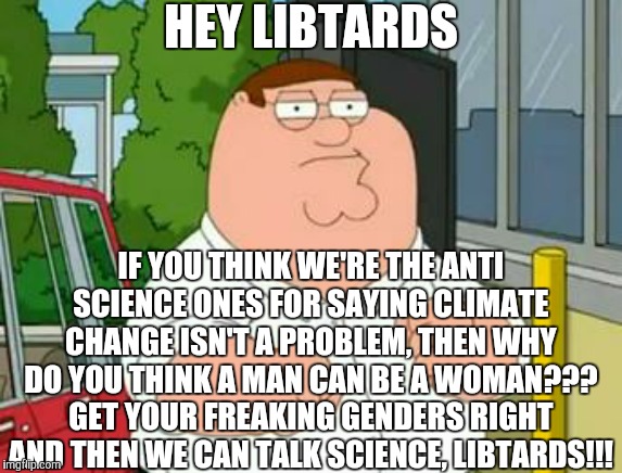 Upvote if you freaking hate libtards | HEY LIBTARDS; IF YOU THINK WE'RE THE ANTI SCIENCE ONES FOR SAYING CLIMATE CHANGE ISN'T A PROBLEM, THEN WHY DO YOU THINK A MAN CAN BE A WOMAN??? GET YOUR FREAKING GENDERS RIGHT AND THEN WE CAN TALK SCIENCE, LIBTARDS!!! | image tagged in roadhouse peter griffin,peter griffin,libtards,libtard,stupid liberals,memes | made w/ Imgflip meme maker
