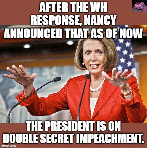 This is an obvious kangaroo court | AFTER THE WH RESPONSE, NANCY ANNOUNCED THAT AS OF NOW; THE PRESIDENT IS ON DOUBLE SECRET IMPEACHMENT. | image tagged in nancy pelosi is crazy | made w/ Imgflip meme maker