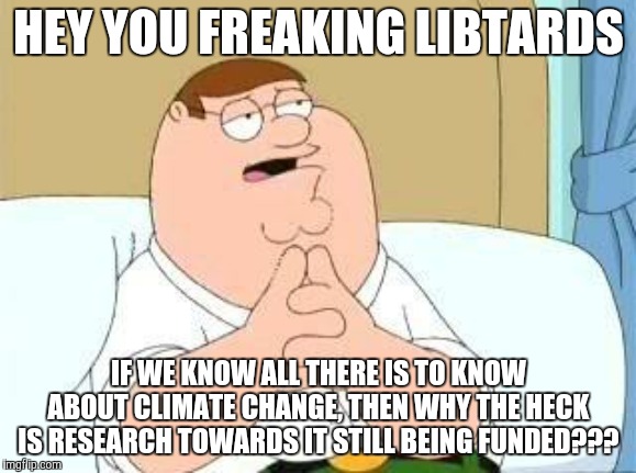 peter griffin go on | HEY YOU FREAKING LIBTARDS IF WE KNOW ALL THERE IS TO KNOW ABOUT CLIMATE CHANGE, THEN WHY THE HECK IS RESEARCH TOWARDS IT STILL BEING FUNDED? | image tagged in peter griffin go on | made w/ Imgflip meme maker