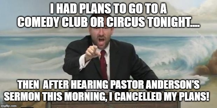 Pastor Steven Anderson | I HAD PLANS TO GO TO A COMEDY CLUB OR CIRCUS TONIGHT.... THEN  AFTER HEARING PASTOR ANDERSON'S SERMON THIS MORNING, I CANCELLED MY PLANS! | image tagged in pastor steven anderson | made w/ Imgflip meme maker