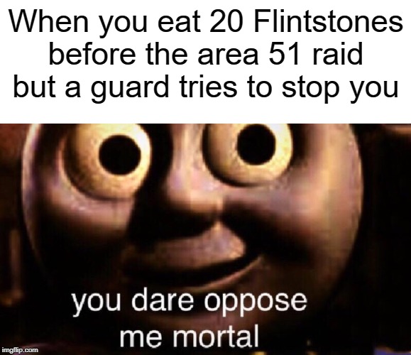 When you eat 20 flintstones | When you eat 20 Flintstones before the area 51 raid but a guard tries to stop you | image tagged in blank white template,you dare oppose me mortal,funny,memes,storm area 51,flintstones | made w/ Imgflip meme maker