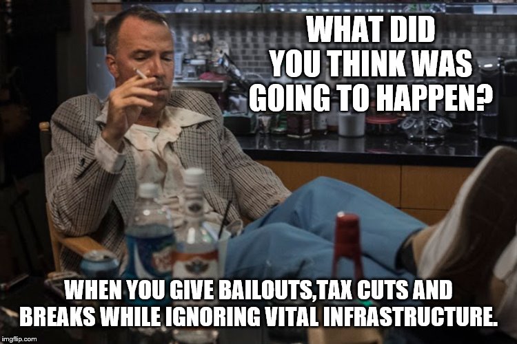 WHAT DID YOU THINK WAS GOING TO HAPPEN? WHEN YOU GIVE BAILOUTS,TAX CUTS AND BREAKS WHILE IGNORING VITAL INFRASTRUCTURE. | made w/ Imgflip meme maker