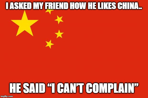 china flag | I ASKED MY FRIEND HOW HE LIKES CHINA.. HE SAID “I CAN’T COMPLAIN” | image tagged in china flag | made w/ Imgflip meme maker