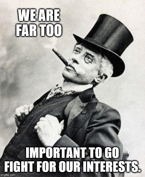 Smug gentleman | WE ARE FAR TOO IMPORTANT TO GO FIGHT FOR OUR INTERESTS. | image tagged in smug gentleman | made w/ Imgflip meme maker