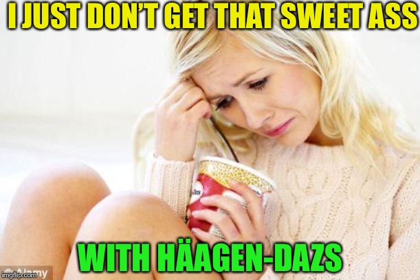crying woman eating ice cream | I JUST DON’T GET THAT SWEET ASS WITH HÄAGEN-DAZS | image tagged in crying woman eating ice cream | made w/ Imgflip meme maker