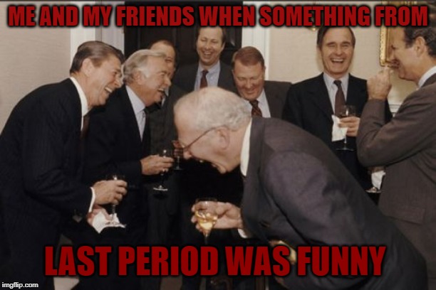 Laughing Men In Suits | ME AND MY FRIENDS WHEN SOMETHING FROM; LAST PERIOD WAS FUNNY | image tagged in memes,laughing men in suits | made w/ Imgflip meme maker