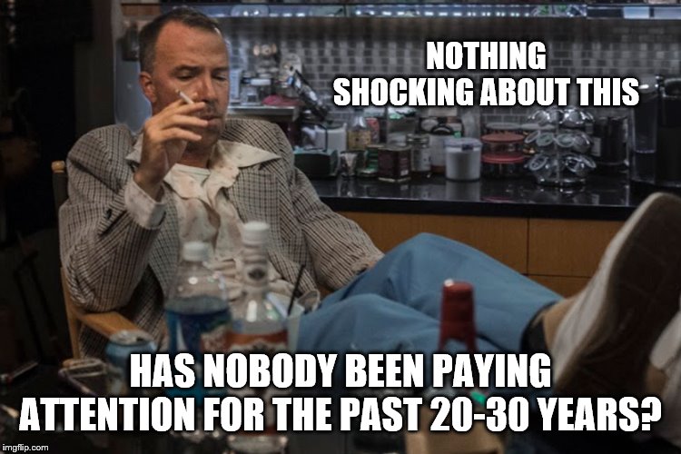 NOTHING SHOCKING ABOUT THIS HAS NOBODY BEEN PAYING ATTENTION FOR THE PAST 20-30 YEARS? | made w/ Imgflip meme maker