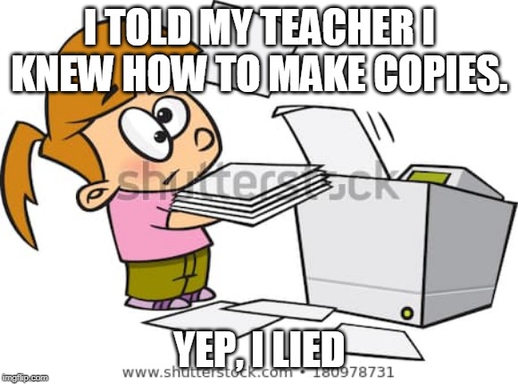 I lied | I TOLD MY TEACHER I KNEW HOW TO MAKE COPIES. YEP, I LIED | image tagged in i lied 2 | made w/ Imgflip meme maker