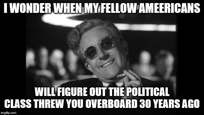 dr strangelove | I WONDER WHEN MY FELLOW AMEERICANS WILL FIGURE OUT THE POLITICAL CLASS THREW YOU OVERBOARD 30 YEARS AGO | image tagged in dr strangelove | made w/ Imgflip meme maker