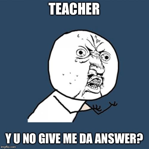 Y U No | TEACHER; Y U NO GIVE ME DA ANSWER? | image tagged in memes,y u no | made w/ Imgflip meme maker